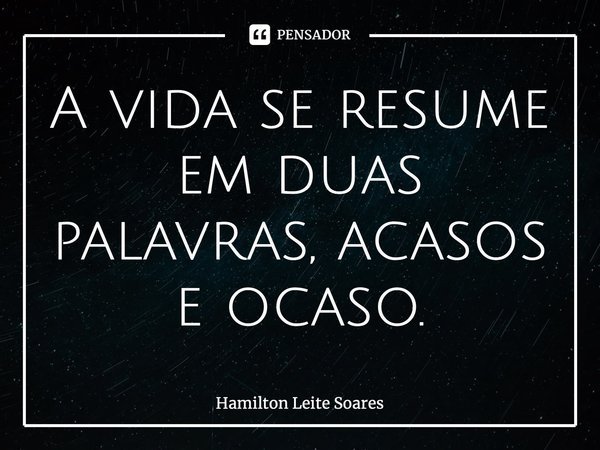 ⁠A vida se resume em duas palavras, acasos e ocaso.... Frase de Hamilton Leite Soares.