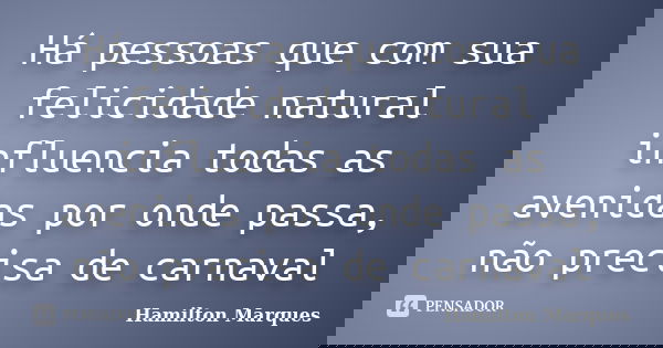 Há pessoas que com sua felicidade natural influencia todas as avenidas por onde passa, não precisa de carnaval... Frase de Hamilton Marques.