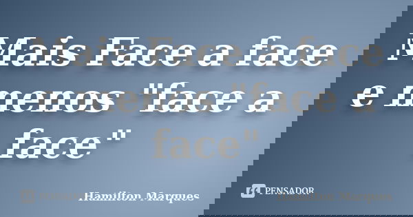 Mais Face a face e menos "face a face"... Frase de Hamilton Marques.