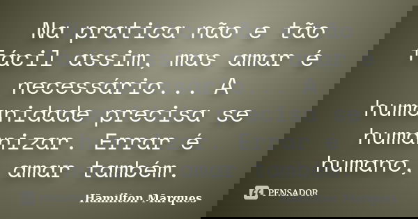 Na pratica não e tão fácil assim, mas amar é necessário... A humanidade precisa se humanizar. Errar é humano, amar também.... Frase de Hamilton Marques.