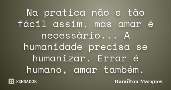 Na pratica não e tão fácil assim, mas amar é necessário... A humanidade precisa se humanizar. Errar é humano, amar também.... Frase de Hamilton Marques.