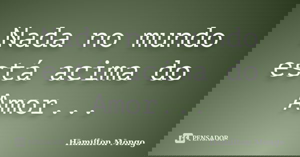 Nada no mundo está acima do Amor...... Frase de Hamilton Mongo.