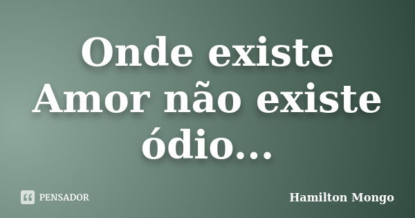 Onde existe Amor não existe ódio...... Frase de Hamilton Mongo.