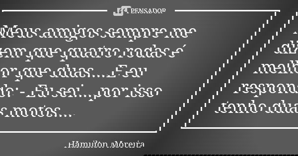 Meus amigos sempre me dizem que quatro rodas é melhor que duas....E eu respondo: - Eu sei....por isso tenho duas motos....... Frase de Hamilton Moreira.