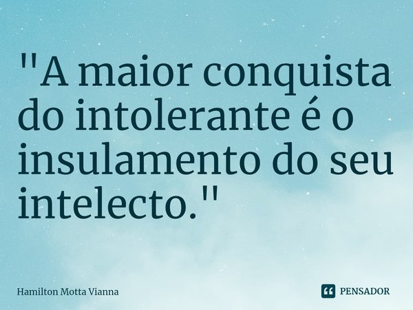 ⁠"A maior conquista do intolerante é o insulamento do seu intelecto."... Frase de Hamilton Motta Vianna.