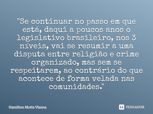 ⁠"Se continuar no passo em que está, daqui a poucos anos o legislativo brasileiro, nos 3 níveis, vai se resumir a uma disputa entre religião e crime organi... Frase de Hamilton Motta Vianna.