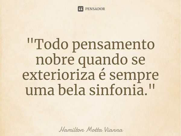 "⁠Todo pensamento nobre quando se exterioriza é sempre uma bela sinfonia."... Frase de Hamilton Motta Vianna.