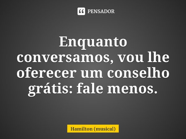 ⁠Enquanto conversamos, vou lhe oferecer um conselho grátis: fale menos.... Frase de Hamilton (musical).