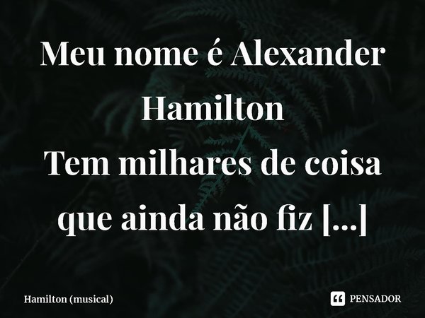 ⁠Meu nome é Alexander Hamilton
Tem milhares de coisa que ainda não fiz
Mas esperem, esperem só... Frase de Hamilton (musical).