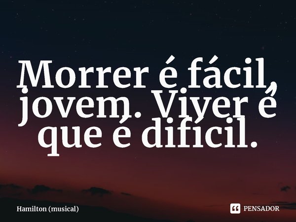 ⁠Morrer é fácil, jovem. Viver é que é difícil.... Frase de Hamilton (musical).