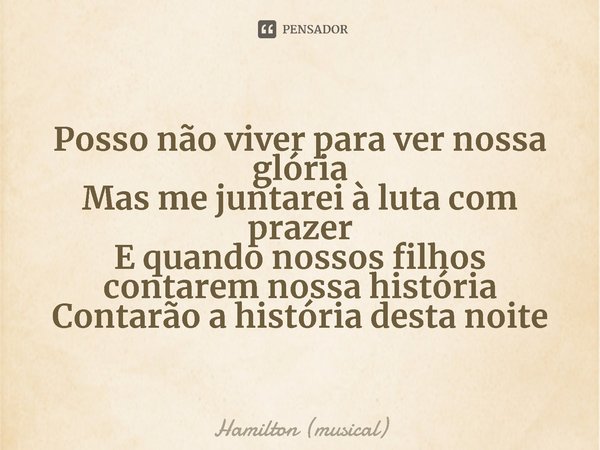 ⁠Posso não viver para ver nossa glória
Mas me juntarei à luta com prazer
E quando nossos filhos contarem nossa história
Contarão a história desta noite... Frase de Hamilton (musical).