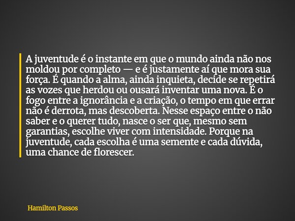 A juventude é o instante em que o mundo ainda não nos moldou por completo — e é justamente aí que mora sua força. É quando a alma, ainda inquieta, decide se rep... Frase de Hamilton Passos.