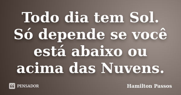 Todo dia tem Sol. Só depende se você está abaixo ou acima das Nuvens.... Frase de Hamilton Passos.