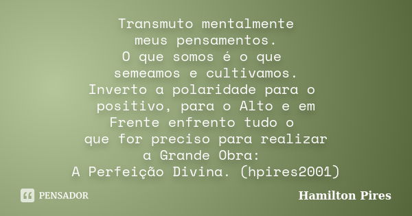 Transmuto mentalmente meus pensamentos. O que somos é o que semeamos e cultivamos. Inverto a polaridade para o positivo, para o Alto e em Frente enfrento tudo o... Frase de Hamilton Pires.