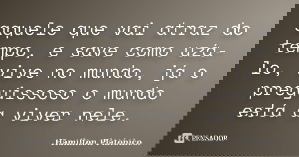 aquele que vai atraz do tempo, e save como uzá-lo, vive no mundo, já o preguissoso o mundo está a viver nele.... Frase de Hamilton Platónico..