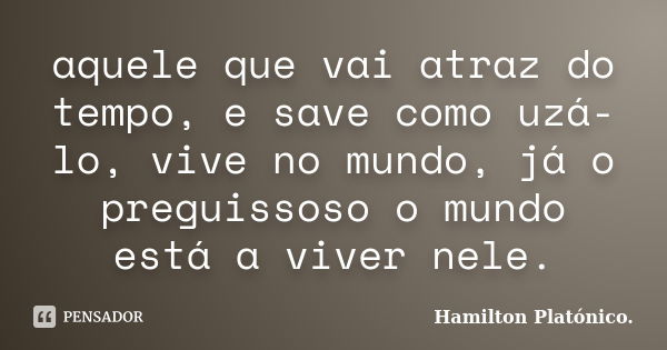 aquele que vai atraz do tempo, e save como uzá-lo, vive no mundo, já o preguissoso o mundo está a viver nele.... Frase de Hamilton Platónico..