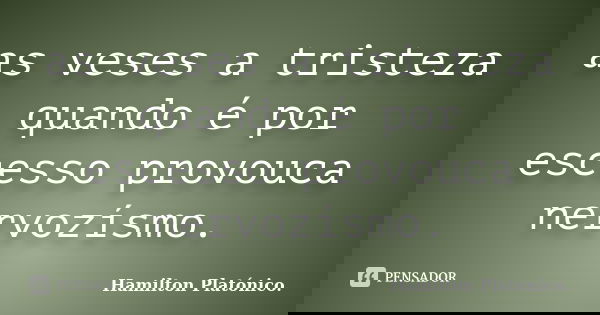 as veses a tristeza quando é por escesso provouca nervozísmo.... Frase de Hamilton Platónico.