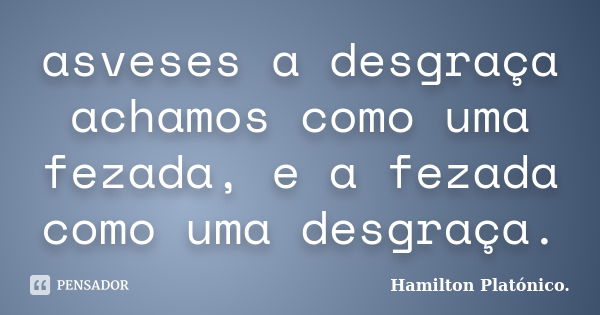 asveses a desgraça achamos como uma fezada, e a fezada como uma desgraça.... Frase de Hamilton Platónico..