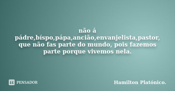 não á pádre,bíspo,pápa,ancião,envanjelista,pastor, que não fas parte do mundo, pois fazemos parte porque vivemos nela.... Frase de Hamilton Platónico.