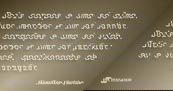 Dois corpos e uma só alma. Duas mentes e um só sonho. Dois corações e uma só vida. Dois seres e uma só paixão: eu e você, apaixonados de coração.... Frase de Hamilton Quirino.