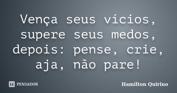 Vença seus vícios, supere seus medos, depois: pense, crie, aja, não pare!... Frase de Hamilton Quirino.