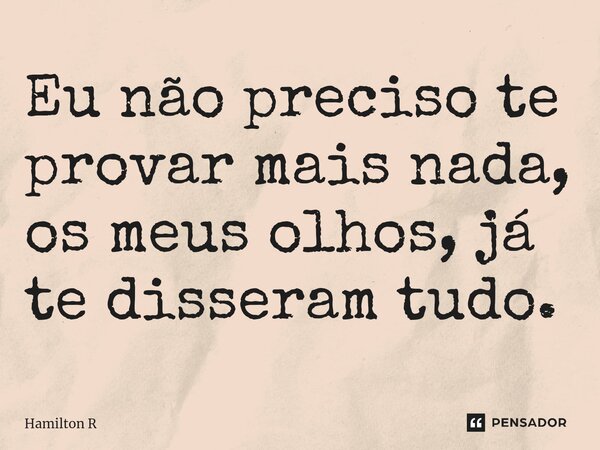 ⁠Eu não preciso te provar mais nada, os meus olhos, já te disseram tudo.... Frase de Hamilton R.
