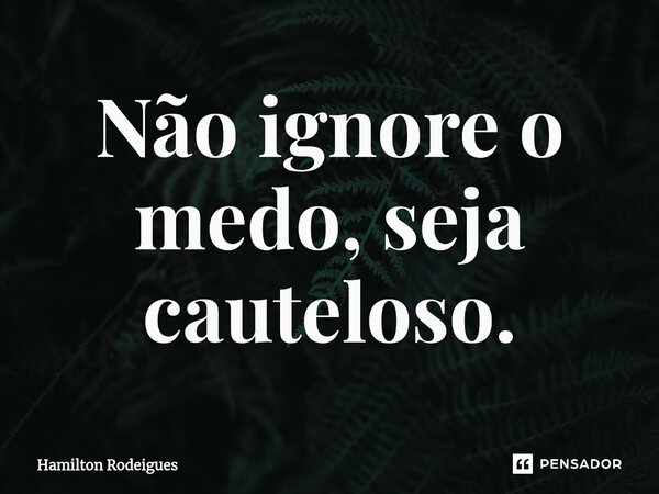 Não ignore o medo, seja cauteloso.⁠... Frase de Hamilton Rodeigues.