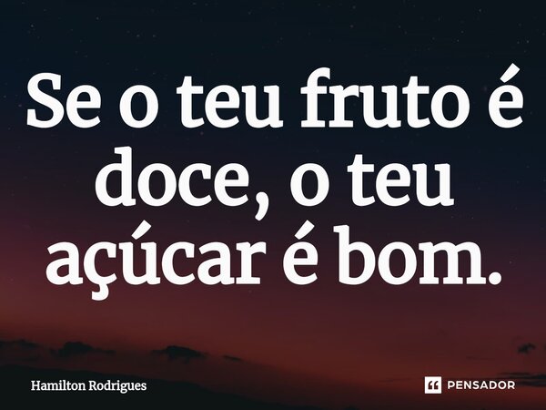 Se o teu fruto é doce, o teu açúcar é bom.... Frase de Hamilton Rodrigue.