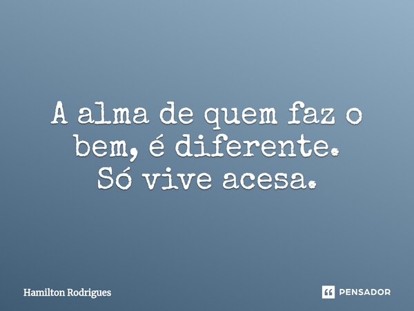 A alma de quem faz o bem, é diferente. Só vive acesa.⁠... Frase de Hamilton Rodrigues.