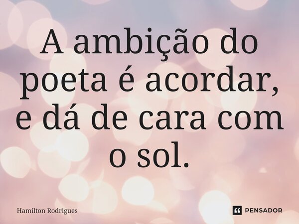 ⁠A ambição do poeta é acordar, e dá de cara com o sol.... Frase de Hamilton Rodrigues.