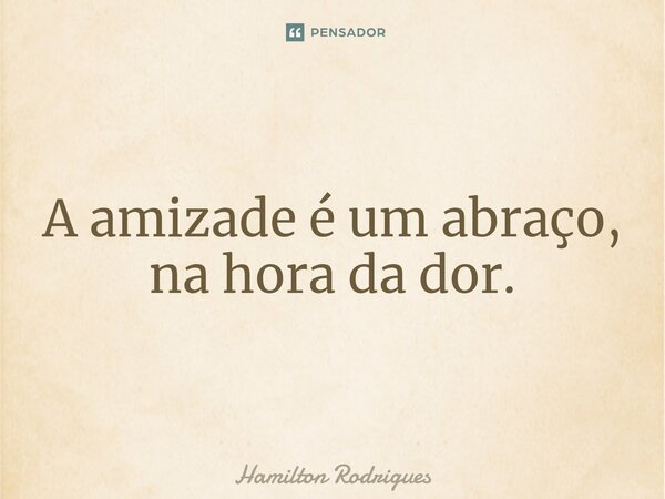 A amizade é um abraço, na hora da dor.⁠... Frase de Hamilton Rodrigues.