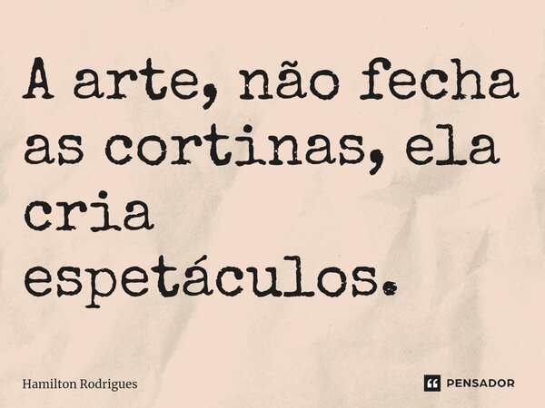 A arte, não fecha as cortinas, ela cria espetáculos.... Frase de Hamilton Rodrigues.