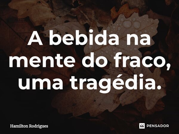 ⁠A bebida na mente do fraco, uma tragédia.... Frase de Hamilton Rodrigues.