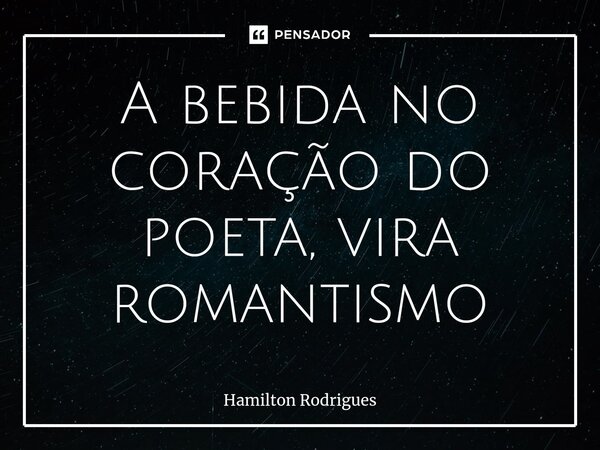 ⁠A bebida no coração do poeta, vira romantismo... Frase de Hamilton Rodrigues.