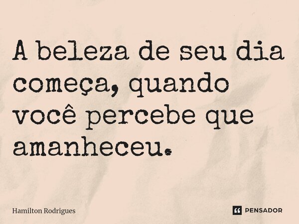 ⁠A beleza de seu dia começa, quando você percebe que amanheceu.... Frase de Hamilton Rodrigues.