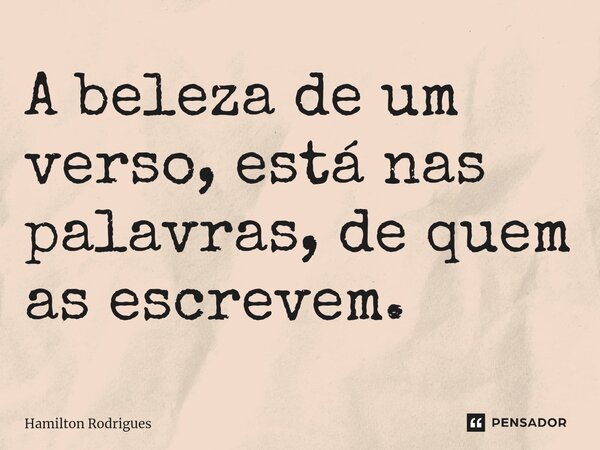 ⁠A beleza de um verso, está nas palavras, de quem as escrevem.... Frase de Hamilton Rodrigues.