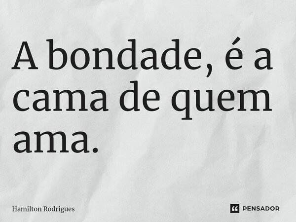 A bondad⁠e, é a cama de quem ama.... Frase de Hamilton Rodrigues.