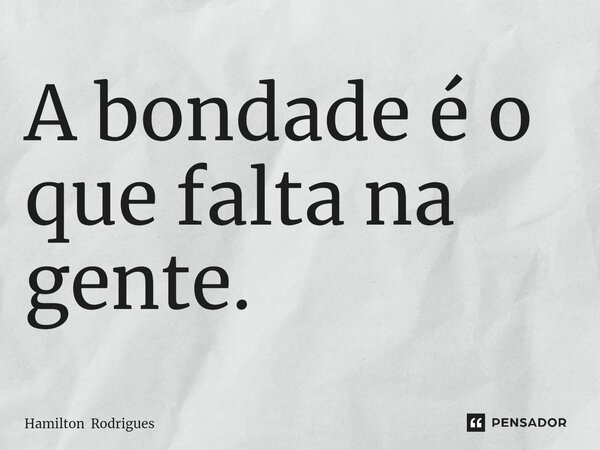 A bondade é o que falta na gente.... Frase de Hamilton Rodrigues.
