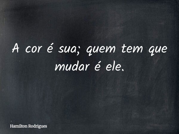 A cor é sua; quem tem que mudar é ele.... Frase de Hamilton Rodrigues.