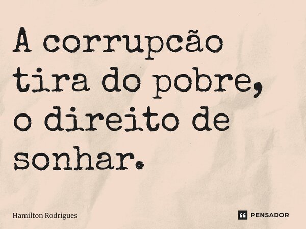 ⁠A corrupcão tira do pobre, o direito de sonhar.... Frase de Hamilton Rodrigues.