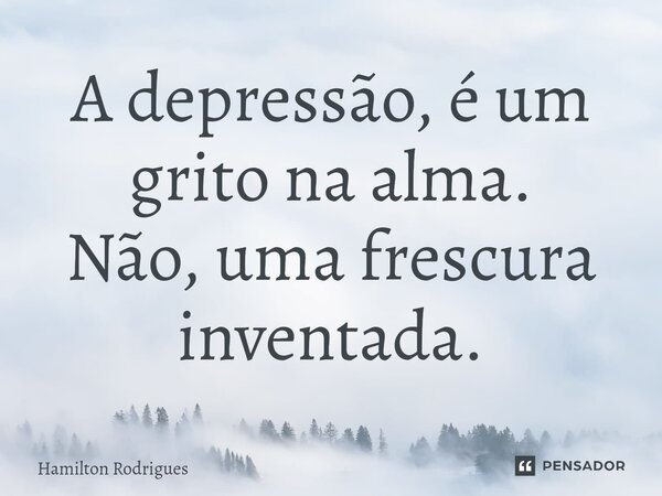 ⁠A depressão, é um grito na alma. Não, uma frescura inventada.... Frase de Hamilton Rodrigues.