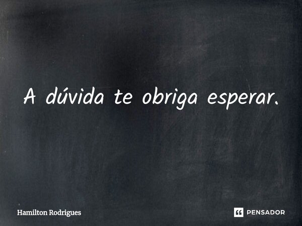 ⁠A dúvida te obriga esperar.... Frase de Hamilton Rodrigues.