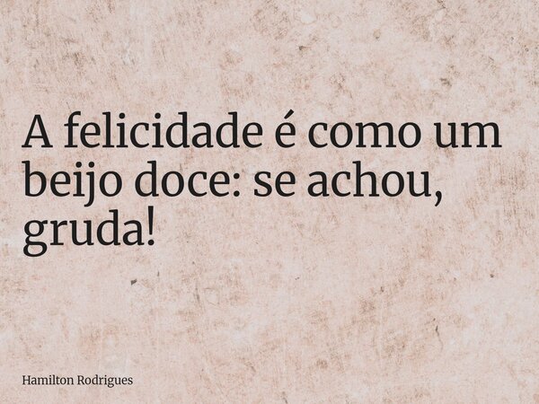 A felicidade é como um beijo doce: se achou, gruda!... Frase de Hamilton Rodrigues.