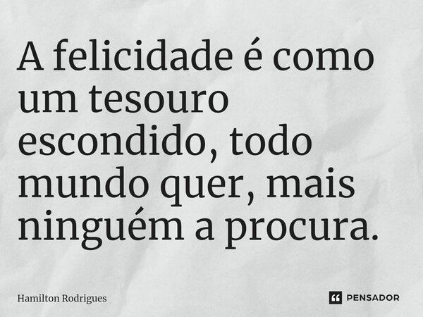⁠A felicidade é como um tesouro escondido, todo mundo quer, mais ninguém a procura.... Frase de Hamilton Rodrigues.