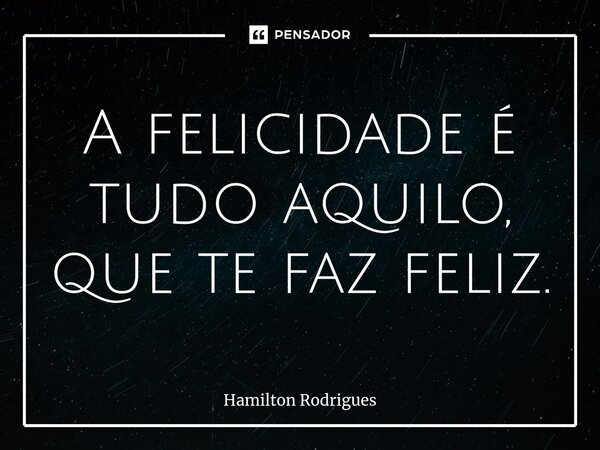 ⁠A felicidade é tudo aquilo, que te faz feliz.... Frase de Hamilton Rodrigues.