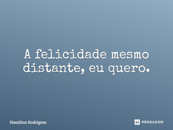 ⁠A felicidade mesmo distante, eu quero.... Frase de Hamilton Rodrigues.