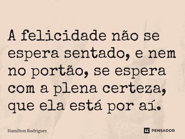 ⁠A felicidade não se espera sentado, e nem no portão, se espera com a plena certeza, que ela está por aí.... Frase de Hamilton Rodrigues.