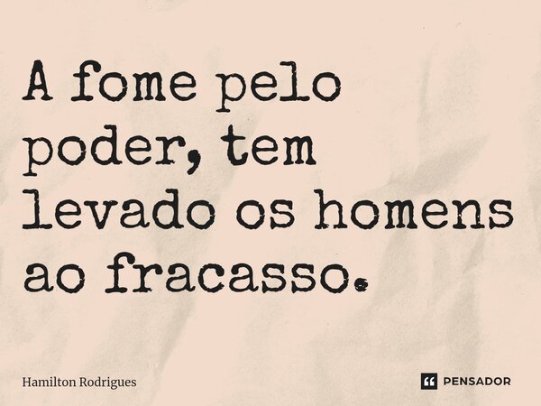 ⁠A fome pelo poder, tem levado os homens ao fracasso.... Frase de Hamilton Rodrigues.