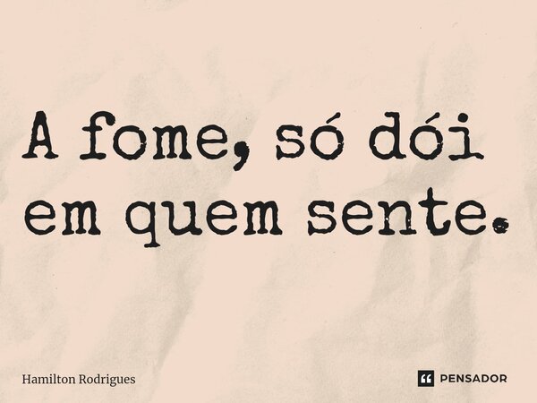 ⁠A fome, só dói em quem sente.... Frase de Hamilton Rodrigues.