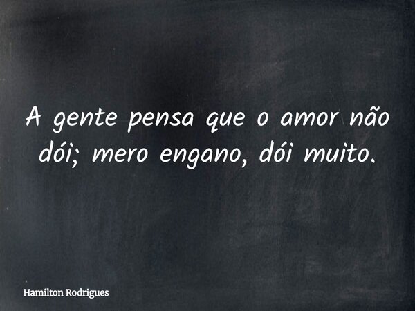 A gente pensa que o amor não dói; mero engano, dói muito.... Frase de Hamilton Rodrigues.